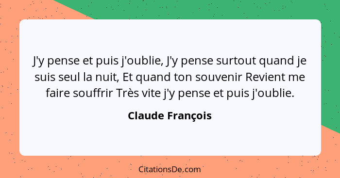 J'y pense et puis j'oublie, J'y pense surtout quand je suis seul la nuit, Et quand ton souvenir Revient me faire souffrir Très vite... - Claude François