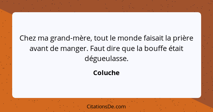 Chez ma grand-mère, tout le monde faisait la prière avant de manger. Faut dire que la bouffe était dégueulasse.... - Coluche