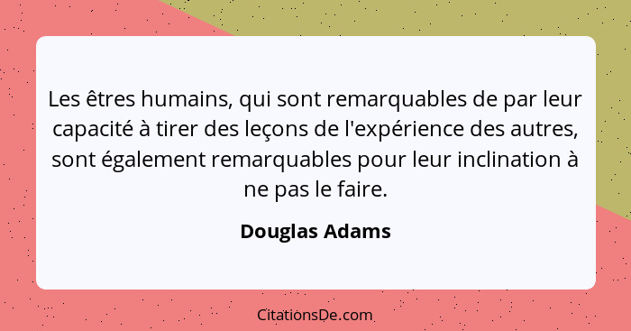 Les êtres humains, qui sont remarquables de par leur capacité à tirer des leçons de l'expérience des autres, sont également remarquabl... - Douglas Adams