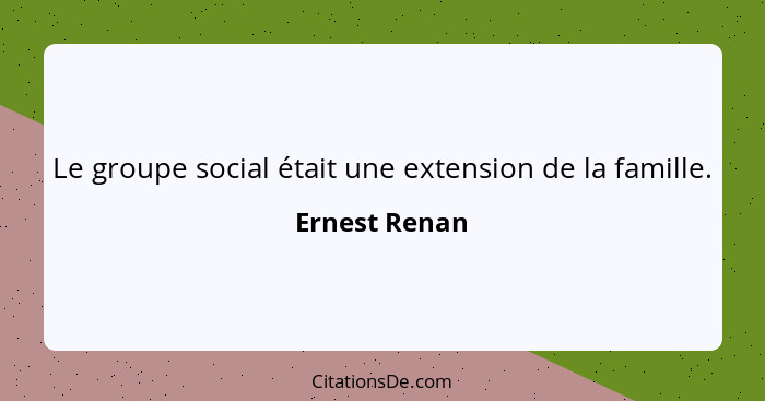 Le groupe social était une extension de la famille.... - Ernest Renan