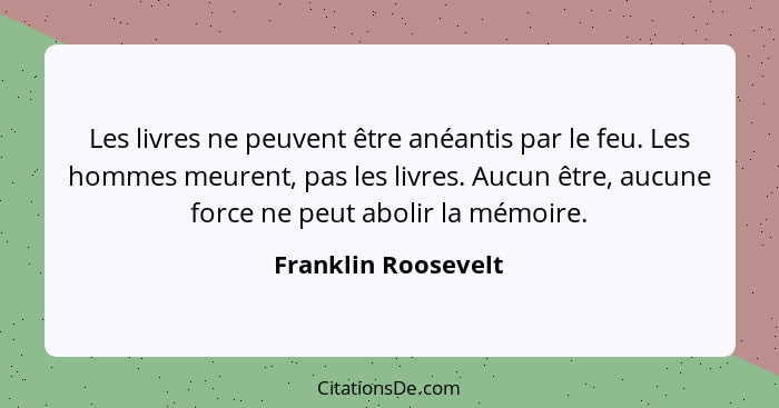 Les livres ne peuvent être anéantis par le feu. Les hommes meurent, pas les livres. Aucun être, aucune force ne peut abolir la mé... - Franklin Roosevelt