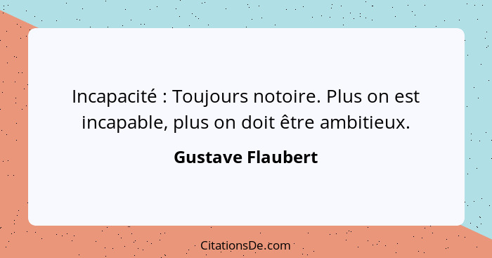 Incapacité : Toujours notoire. Plus on est incapable, plus on doit être ambitieux.... - Gustave Flaubert