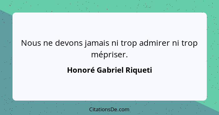 Nous ne devons jamais ni trop admirer ni trop mépriser.... - Honoré Gabriel Riqueti