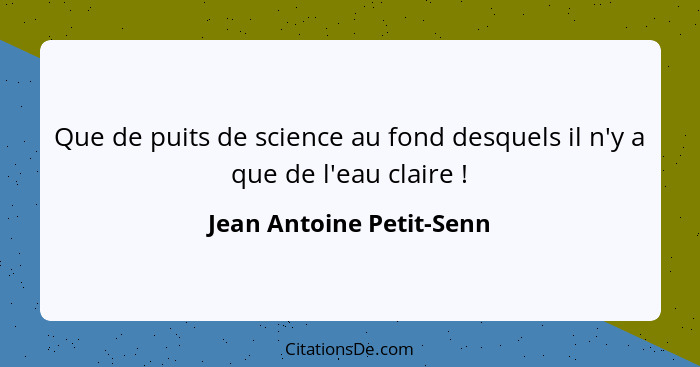 Que de puits de science au fond desquels il n'y a que de l'eau claire !... - Jean Antoine Petit-Senn