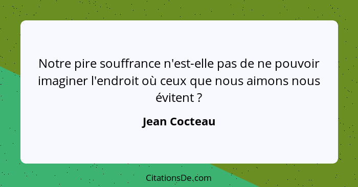 Notre pire souffrance n'est-elle pas de ne pouvoir imaginer l'endroit où ceux que nous aimons nous évitent ?... - Jean Cocteau