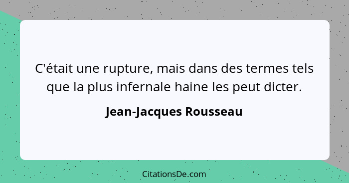 C'était une rupture, mais dans des termes tels que la plus infernale haine les peut dicter.... - Jean-Jacques Rousseau