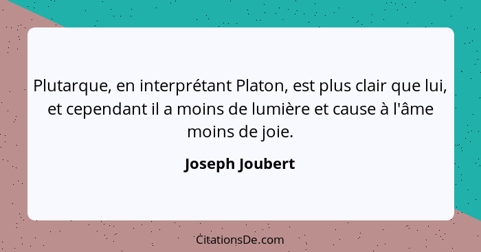 Plutarque, en interprétant Platon, est plus clair que lui, et cependant il a moins de lumière et cause à l'âme moins de joie.... - Joseph Joubert