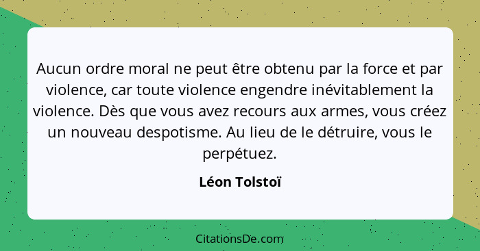 Aucun ordre moral ne peut être obtenu par la force et par violence, car toute violence engendre inévitablement la violence. Dès que vou... - Léon Tolstoï