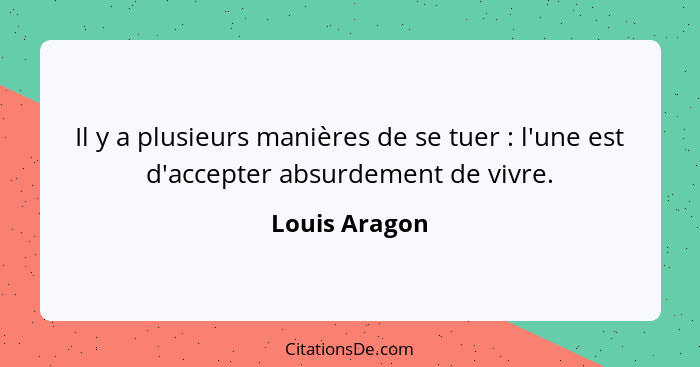 Il y a plusieurs manières de se tuer : l'une est d'accepter absurdement de vivre.... - Louis Aragon