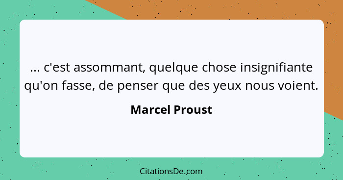 ... c'est assommant, quelque chose insignifiante qu'on fasse, de penser que des yeux nous voient.... - Marcel Proust