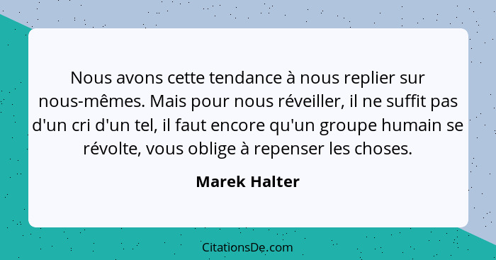 Nous avons cette tendance à nous replier sur nous-mêmes. Mais pour nous réveiller, il ne suffit pas d'un cri d'un tel, il faut encore q... - Marek Halter