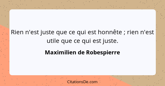 Rien n'est juste que ce qui est honnête ; rien n'est utile que ce qui est juste.... - Maximilien de Robespierre