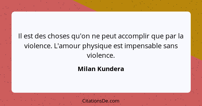 Il est des choses qu'on ne peut accomplir que par la violence. L'amour physique est impensable sans violence.... - Milan Kundera