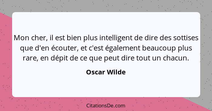 Mon cher, il est bien plus intelligent de dire des sottises que d'en écouter, et c'est également beaucoup plus rare, en dépit de ce que... - Oscar Wilde