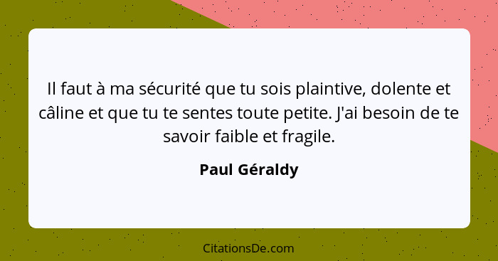 Il faut à ma sécurité que tu sois plaintive, dolente et câline et que tu te sentes toute petite. J'ai besoin de te savoir faible et fra... - Paul Géraldy