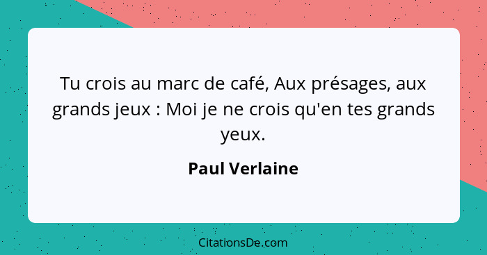 Tu crois au marc de café, Aux présages, aux grands jeux : Moi je ne crois qu'en tes grands yeux.... - Paul Verlaine