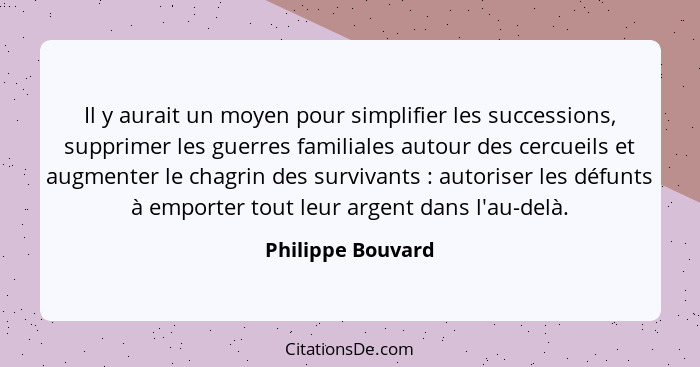 Il y aurait un moyen pour simplifier les successions, supprimer les guerres familiales autour des cercueils et augmenter le chagrin... - Philippe Bouvard