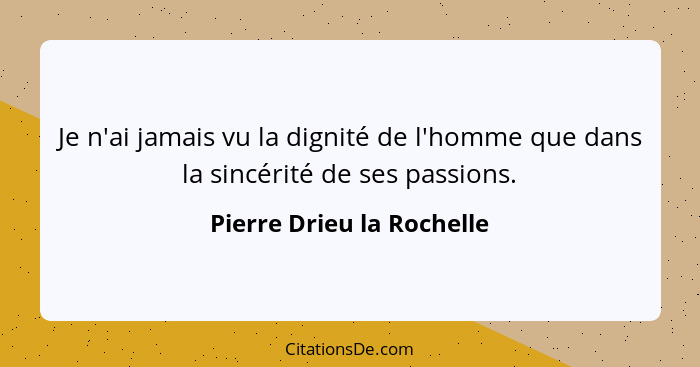 Je n'ai jamais vu la dignité de l'homme que dans la sincérité de ses passions.... - Pierre Drieu la Rochelle