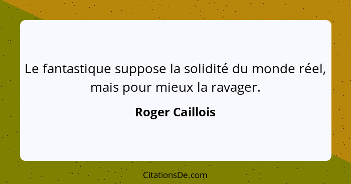 Le fantastique suppose la solidité du monde réel, mais pour mieux la ravager.... - Roger Caillois