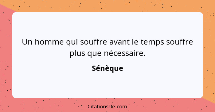 Un homme qui souffre avant le temps souffre plus que nécessaire.... - Sénèque