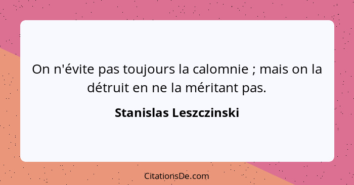 On n'évite pas toujours la calomnie ; mais on la détruit en ne la méritant pas.... - Stanislas Leszczinski