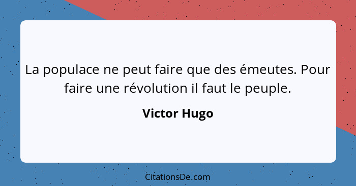 La populace ne peut faire que des émeutes. Pour faire une révolution il faut le peuple.... - Victor Hugo