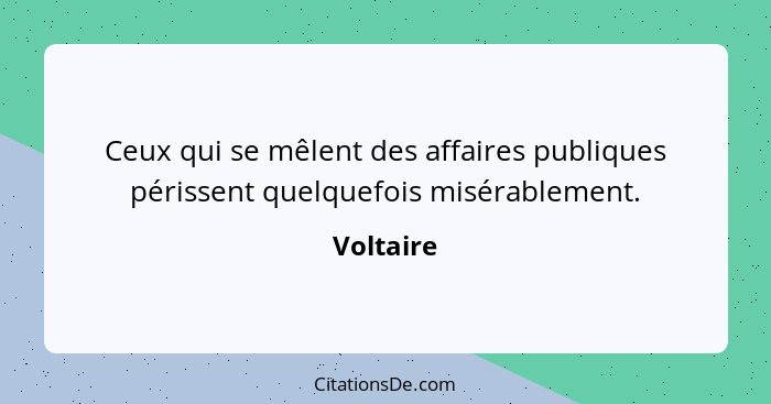 Ceux qui se mêlent des affaires publiques périssent quelquefois misérablement.... - Voltaire