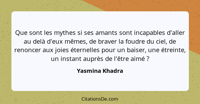 Que sont les mythes si ses amants sont incapables d'aller au delà d'eux mêmes, de braver la foudre du ciel, de renoncer aux joies éte... - Yasmina Khadra