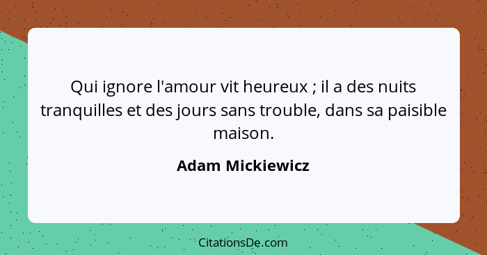 Qui ignore l'amour vit heureux ; il a des nuits tranquilles et des jours sans trouble, dans sa paisible maison.... - Adam Mickiewicz