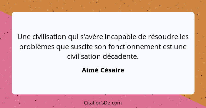 Une civilisation qui s'avère incapable de résoudre les problèmes que suscite son fonctionnement est une civilisation décadente.... - Aimé Césaire