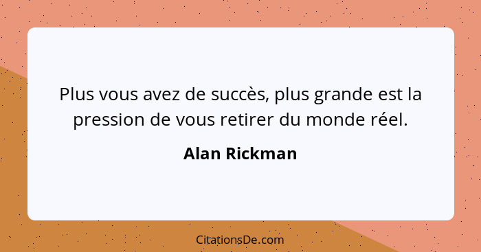 Plus vous avez de succès, plus grande est la pression de vous retirer du monde réel.... - Alan Rickman