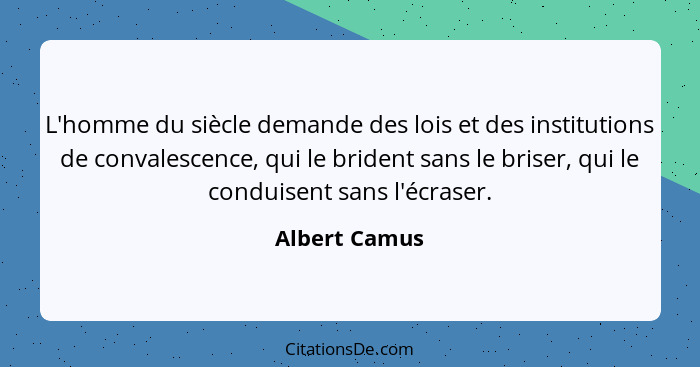 L'homme du siècle demande des lois et des institutions de convalescence, qui le brident sans le briser, qui le conduisent sans l'écrase... - Albert Camus