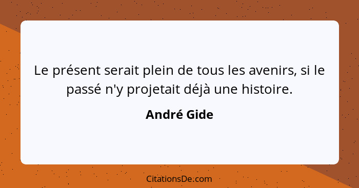 Le présent serait plein de tous les avenirs, si le passé n'y projetait déjà une histoire.... - André Gide