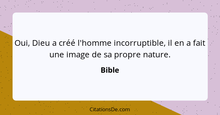Oui, Dieu a créé l'homme incorruptible, il en a fait une image de sa propre nature.... - Bible