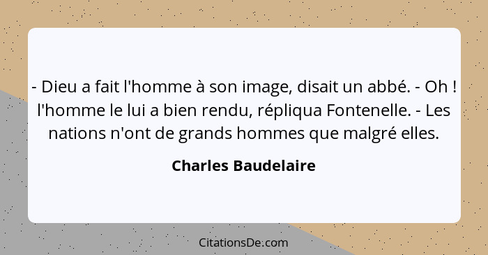 - Dieu a fait l'homme à son image, disait un abbé. - Oh ! l'homme le lui a bien rendu, répliqua Fontenelle. - Les nations n'... - Charles Baudelaire