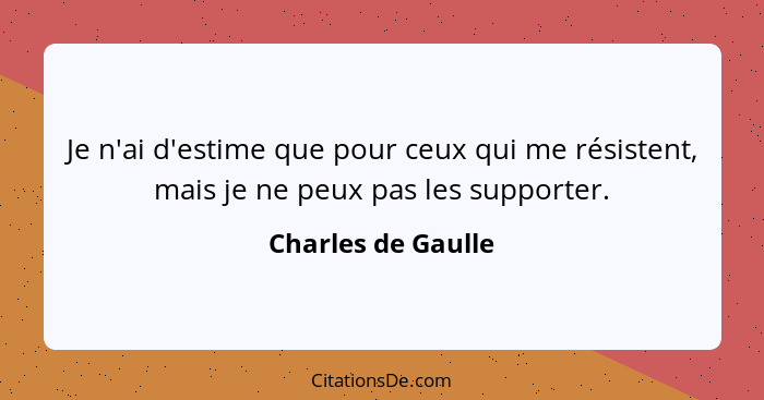 Je n'ai d'estime que pour ceux qui me résistent, mais je ne peux pas les supporter.... - Charles de Gaulle