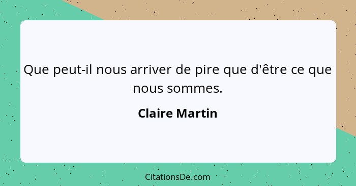 Que peut-il nous arriver de pire que d'être ce que nous sommes.... - Claire Martin