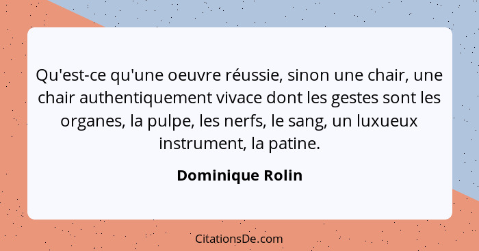 Qu'est-ce qu'une oeuvre réussie, sinon une chair, une chair authentiquement vivace dont les gestes sont les organes, la pulpe, les n... - Dominique Rolin