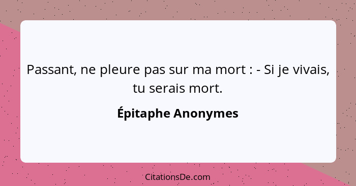 Passant, ne pleure pas sur ma mort : - Si je vivais, tu serais mort.... - Épitaphe Anonymes