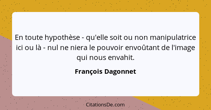 En toute hypothèse - qu'elle soit ou non manipulatrice ici ou là - nul ne niera le pouvoir envoûtant de l'image qui nous envahit.... - François Dagonnet