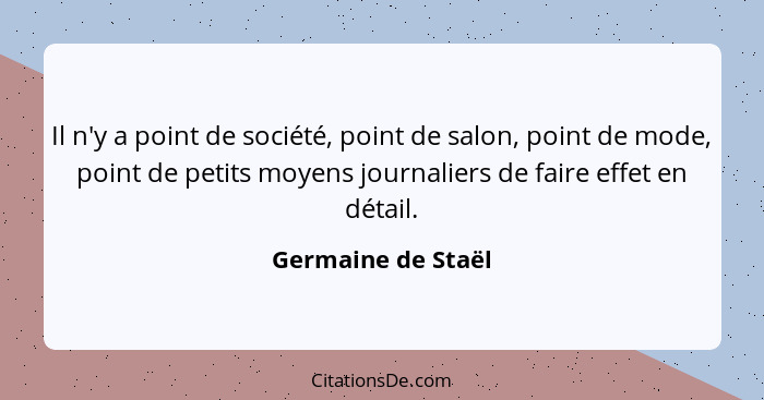 Il n'y a point de société, point de salon, point de mode, point de petits moyens journaliers de faire effet en détail.... - Germaine de Staël