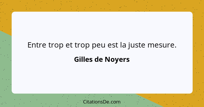 Entre trop et trop peu est la juste mesure.... - Gilles de Noyers