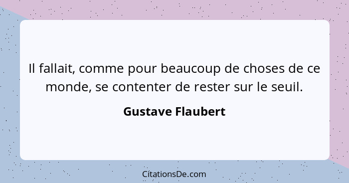 Il fallait, comme pour beaucoup de choses de ce monde, se contenter de rester sur le seuil.... - Gustave Flaubert