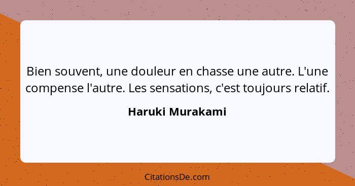 Bien souvent, une douleur en chasse une autre. L'une compense l'autre. Les sensations, c'est toujours relatif.... - Haruki Murakami