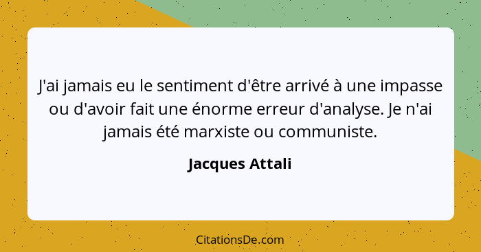 J'ai jamais eu le sentiment d'être arrivé à une impasse ou d'avoir fait une énorme erreur d'analyse. Je n'ai jamais été marxiste ou c... - Jacques Attali