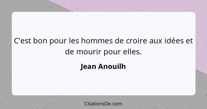 C'est bon pour les hommes de croire aux idées et de mourir pour elles.... - Jean Anouilh