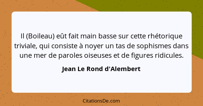 Il (Boileau) eût fait main basse sur cette rhétorique triviale, qui consiste à noyer un tas de sophismes dans une mer de... - Jean Le Rond d'Alembert