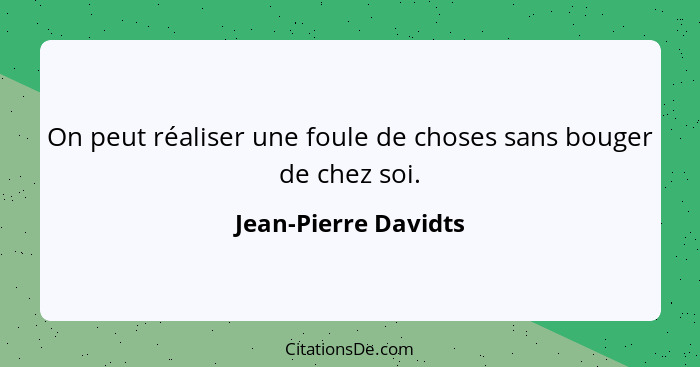 On peut réaliser une foule de choses sans bouger de chez soi.... - Jean-Pierre Davidts