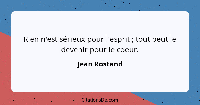 Rien n'est sérieux pour l'esprit ; tout peut le devenir pour le coeur.... - Jean Rostand