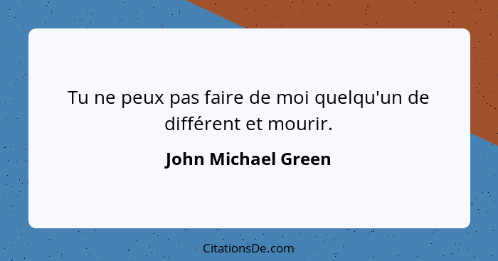 Tu ne peux pas faire de moi quelqu'un de différent et mourir.... - John Michael Green